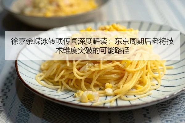 徐嘉余蝶泳转项传闻深度解读：东京周期后老将技术维度突破的可能路径