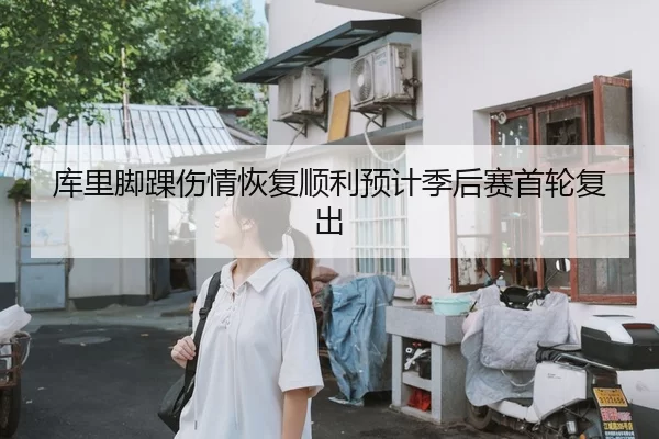 库里脚踝伤情恢复顺利预计季后赛首轮复出