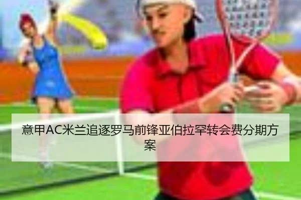 意甲AC米兰追逐罗马前锋亚伯拉罕转会费分期方案
