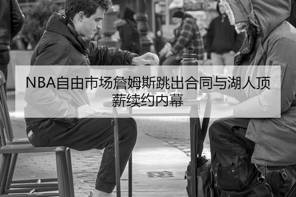 NBA自由市场詹姆斯跳出合同与湖人顶薪续约内幕