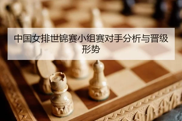 中国女排世锦赛小组赛对手分析与晋级形势