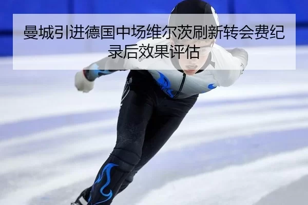 曼城引进德国中场维尔茨刷新转会费纪录后效果评估