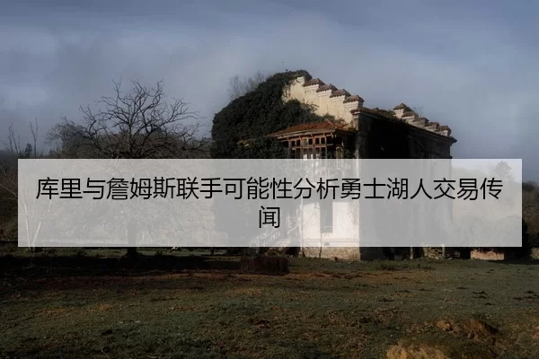 库里与詹姆斯联手可能性分析勇士湖人交易传闻