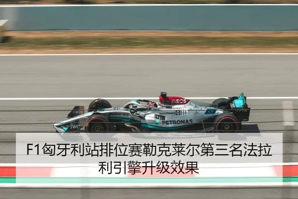 F1匈牙利站排位赛勒克莱尔第三名法拉利引擎升级效果