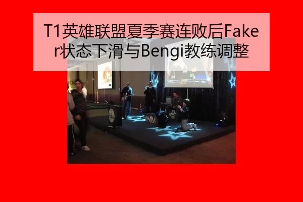T1英雄联盟夏季赛连败后Faker状态下滑与Bengi教练调整