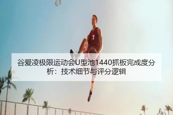 谷爱凌极限运动会U型池1440抓板完成度分析：技术细节与评分逻辑