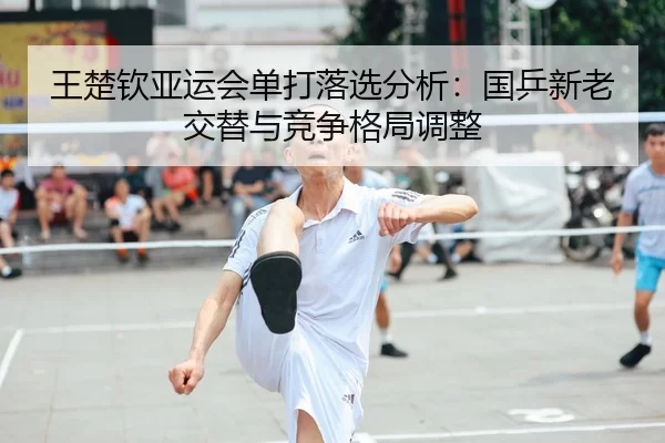 王楚钦亚运会单打落选分析：国乒新老交替与竞争格局调整